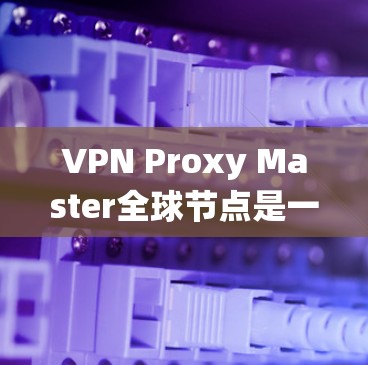 VPN Proxy Master全球节点是一个用于管理全球范围内的VPN代理服务器和数据的系统。以下是对该系统功能和使用方法的详细说明 VPN Proxy Master全球节点是一个用于管理全球范围内的VPN代理服务器和数据的系统。以下是对该系统功能和使用方法的详细说明