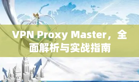VPN Proxy Master，全面解析与实战指南