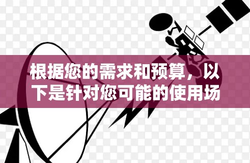 根据您的需求和预算,以下是针对您可能的使用场景和需求的推荐 根据您的需求和预算,以下是针对您可能的使用场景和需求的推荐