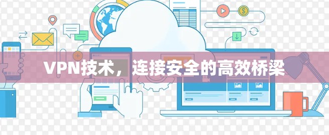 VPN技术,连接安全的高效桥梁 VPN技术,连接安全的高效桥梁