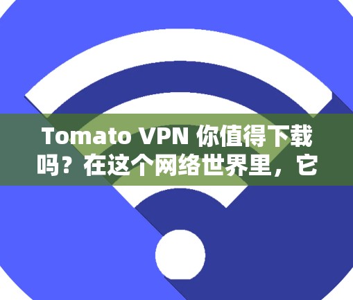 Tomato VPN 你值得下载吗？在这个网络世界里，它真的能帮到你吗？