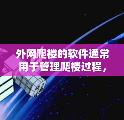 外网爬楼的软件通常用于管理爬楼过程，比如控制爬楼的进度、记录爬楼的步骤、或帮助用户在遇到问题时快速定位解决方案。以下是几种常见的外网爬楼软件推荐