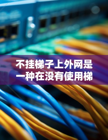 不挂梯子上外网是一种在没有使用梯子的情况下，仍然能够固定或支撑结构的方法。这可以通过以下步骤实现
