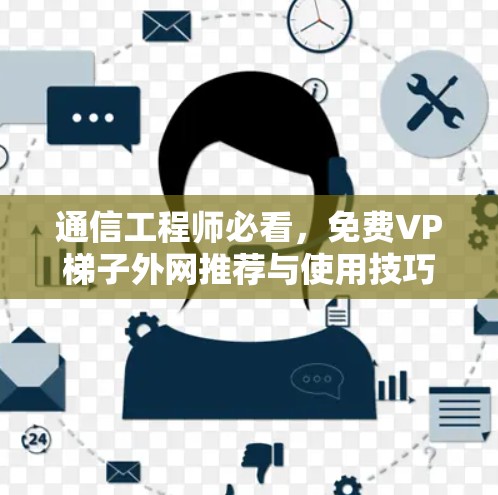 通信工程师必看，免费VP梯子外网推荐与使用技巧
