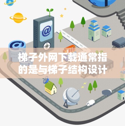 梯子外网下载通常指的是与梯子结构设计相关的文档、计算数据或下载使用。以下是一些可能的解决方案或信息
