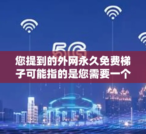 您提到的外网永久免费梯子可能指的是您需要一个永久免费的网络连接设备，比如路由器、网线或带宽。以下是一些免费的网络资源推荐