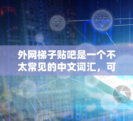外网梯子贴吧是一个不太常见的中文词汇，可能指的是某种特定的贴吧或网络论坛。以下是一个可能的解释
