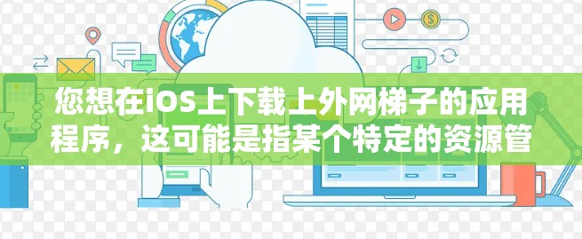您想在iOS上下载上外网梯子的应用程序，这可能是指某个特定的资源管理器或学习工具。不过，请注意，您的上外网可能指的是某个平台或应用商店，因此具体情况取决于您在哪个平台上的查询