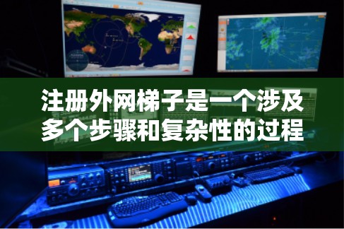注册外网梯子是一个涉及多个步骤和复杂性的过程，具体步骤如下