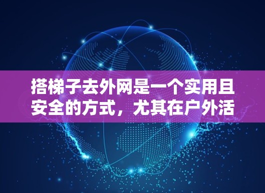 搭梯子去外网是一个实用且安全的方式，尤其在户外活动时。以下是详细的步骤和注意事项
