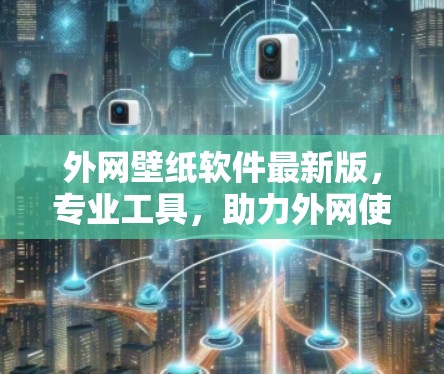 外网壁纸软件最新版，专业工具，助力外网使用