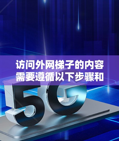 访问外网梯子的内容需要遵循以下步骤和注意事项