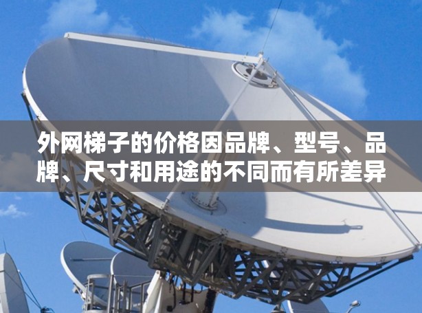 外网梯子的价格因品牌、型号、品牌、尺寸和用途的不同而有所差异。以下是一些推荐的价格范围和选择建议