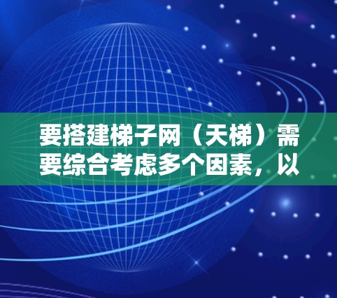 要搭建梯子网（天梯）需要综合考虑多个因素，以确保其安全和稳定性。以下是详细的步骤指南
