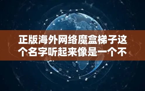 正版海外网络魔盒梯子这个名字听起来像是一个不太常见的术语，可能需要更多信息来准确理解其含义。如果是指某种特定的软件、工具或资源，可能需要进一步的上下文来提供准确的解释