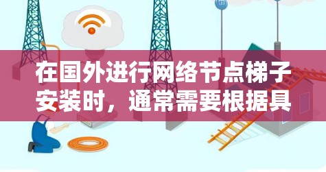 在国外进行网络节点梯子安装时，通常需要根据具体的网络环境和需求来配置设备和设置。以下是一些常见的步骤和注意事项，可以帮助你在国外进行网络节点梯子安装