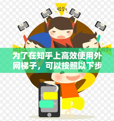 为了在知乎上高效使用外网梯子，可以按照以下步骤进行操作