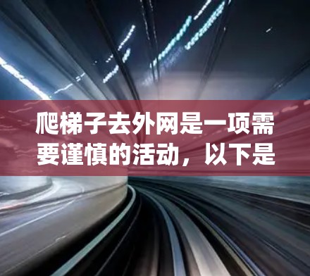 爬梯子去外网是一项需要谨慎的活动，以下是一步-by-step的指南，帮助你安全地爬到梯子的顶端