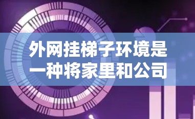 外网挂梯子环境是一种将家里和公司网络线连接到同一个设备上，如路由器，以实现独立使用的方法。以下是对该概念的详细总结