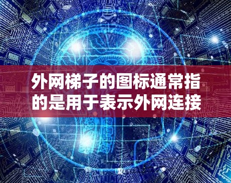外网梯子的图标通常指的是用于表示外网连接的工具或符号。常见的外网梯子图标包括以下几种