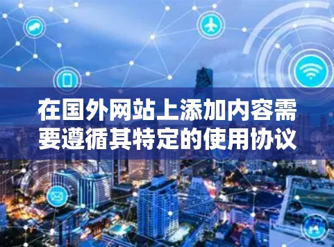在国外网站上添加内容需要遵循其特定的使用协议和安全规范，以下是一步步的建议
