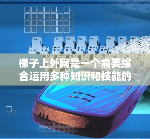 梯子上外网是一个需要综合运用多种知识和技能的工程问题，涵盖材料、机械设计、施工技术以及安全操作等多个方面。以下是对如何更好地进行梯子上外网的系统性分析和建议