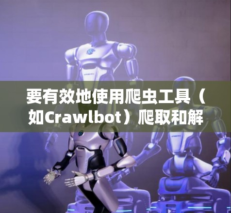 要有效地使用爬虫工具(如Crawlbot)爬取和解析外部网站,可以按照以下步骤进行 要有效地使用爬虫工具(如Crawlbot)爬取和解析外部网站,可以按照以下步骤进行