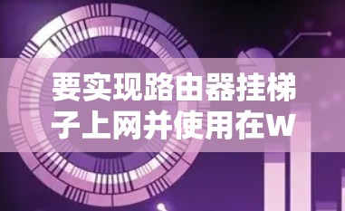 要实现路由器挂梯子上网并使用在WebOS上，您可以按照以下步骤进行操作