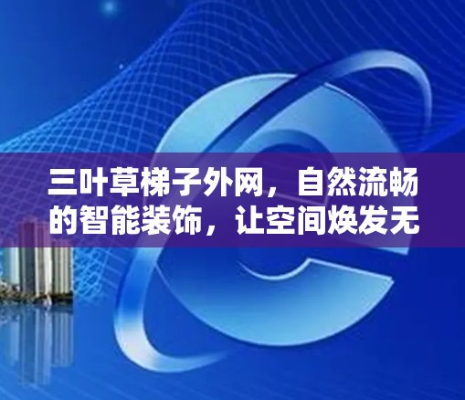 三叶草梯子外网，自然流畅的智能装饰，让空间焕发无限可能