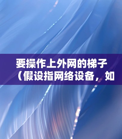 要操作上外网的梯子（假设指网络设备，如路由器或防火墙）按照以下步骤进行