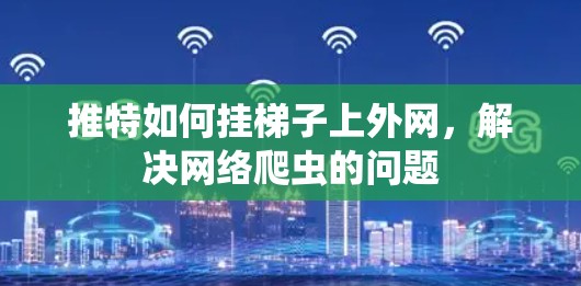 推特如何挂梯子上外网，解决网络爬虫的问题