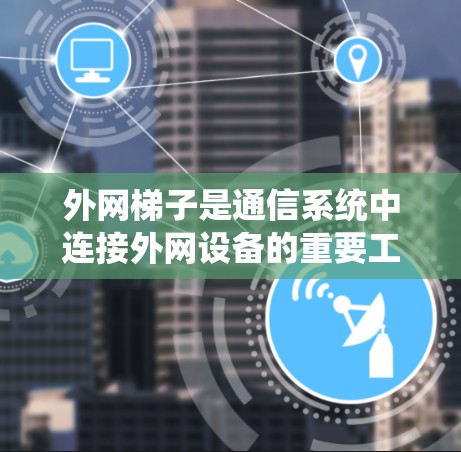 外网梯子是通信系统中连接外网设备的重要工具，主要用于将网络流量从内部网络传输到外部网络。其主要功能包括