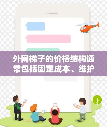 外网梯子的价格结构通常包括固定成本、维护成本、安装成本和附加服务。价格可能随长度和质量增加而增加，具体价格因地区、材料和客户需求而异。以下是一些关键点