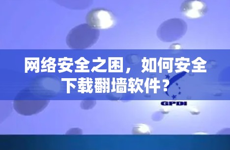 网络安全之困，如何安全下载翻墙软件？
