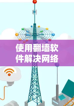 使用翻墙软件解决网络问题是一个实用且安全的选择，但需要综合考虑安全性和功能需求。以下是一个结构化的总结，帮助您更好地理解和应用这些技术