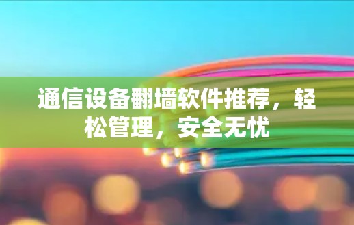 通信设备翻墙软件推荐，轻松管理，安全无忧
