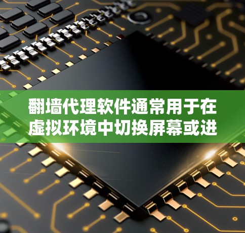 翻墙代理软件通常用于在虚拟环境中切换屏幕或进行其他操作时，避免翻墙整个项目。以下是一些常用的功能和特点