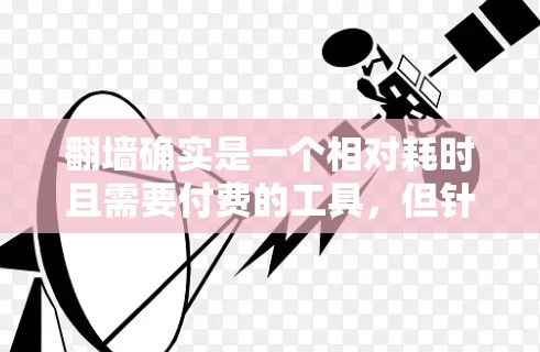 翻墙确实是一个相对耗时且需要付费的工具，但针对普通用户来说，可能有一些免费的翻墙软件可以帮助他们完成部分任务。以下是一些可以考虑的建议和信息