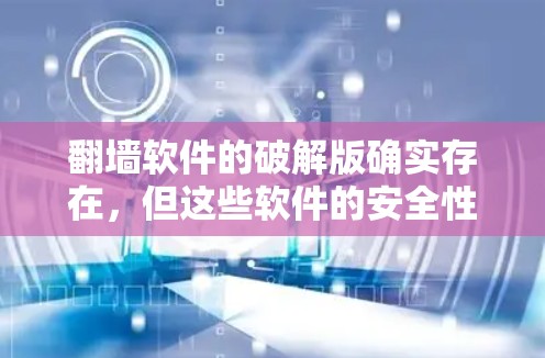 翻墙软件的破解版确实存在，但这些软件的安全性需要谨慎使用。以下是一些关键点，帮助你更好地选择和使用翻墙软件