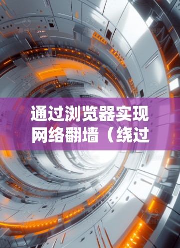 通过浏览器实现网络翻墙（绕过防火墙访问外部服务器）的方法主要包括以下几种
