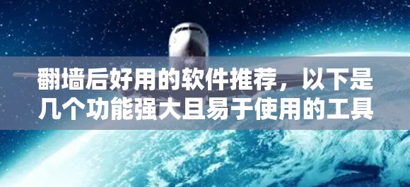 翻墙后好用的软件推荐，以下是几个功能强大且易于使用的工具，帮助你在翻墙后更好地管理网络环境