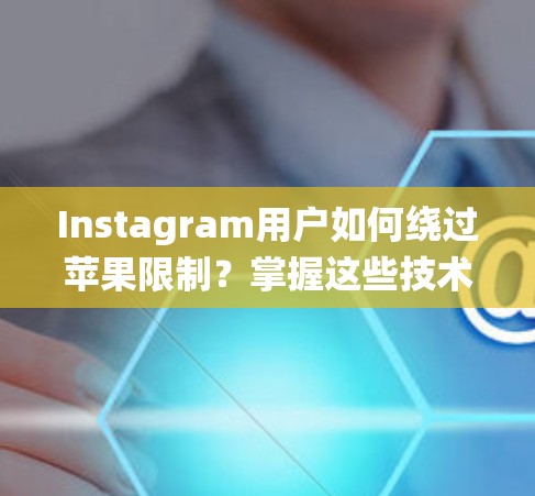 Instagram用户如何绕过苹果限制？掌握这些技术必胜！