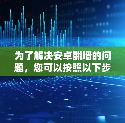 为了解决安卓翻墙的问题，您可以按照以下步骤使用推荐的翻墙软件