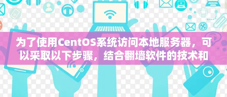 为了使用CentOS系统访问本地服务器，可以采取以下步骤，结合翻墙软件的技术和实践