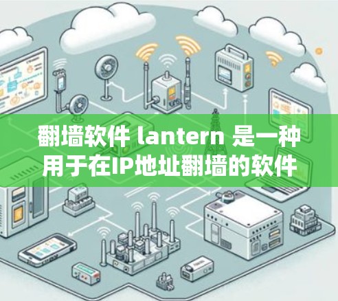 翻墙软件 lantern 是一种用于在IP地址翻墙的软件，旨在绕过中国的网络过滤。以下是关于使用和配置 lantern 的详细步骤
