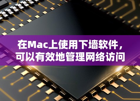 在Mac上使用下墙软件，可以有效地管理网络访问，防止恶意软件和攻击。以下是对下墙软件的详细指南