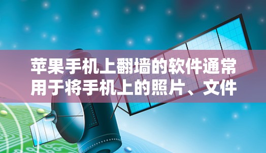 苹果手机上翻墙的软件通常用于将手机上的照片、文件上传到电脑或第三方服务器，然后下载到手机中。以下是一些常见的苹果手机翻墙软件及其使用方法