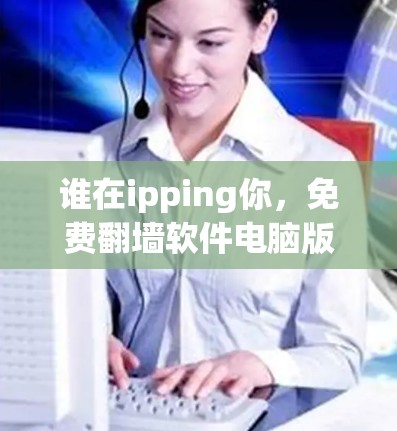谁在ipping你，免费翻墙软件电脑版的真正价值