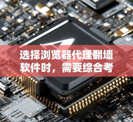 选择浏览器代理翻墙软件时，需要综合考虑多个因素，以下是一步步的建议