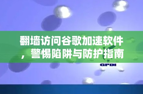 翻墙访问谷歌加速软件，警惕陷阱与防护指南